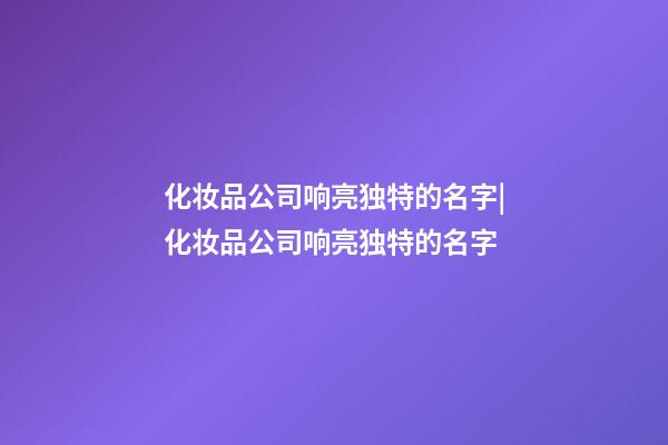 化妆品公司响亮独特的名字|化妆品公司响亮独特的名字-第1张-公司起名-玄机派